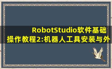 RobotStudio软件基础操作教程(2):机器人工具安装与外围设备添加 #...