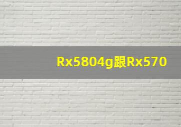 Rx5804g跟Rx570