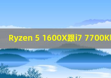 Ryzen 5 1600X跟i7 7700K哪个好?