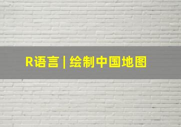 R语言 | 绘制中国地图 