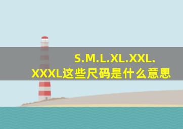 S.M.L.XL.XXL.XXXL这些尺码是什么意思 