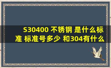 S30400 不锈钢 是什么标准 标准号多少 和304有什么区别吗