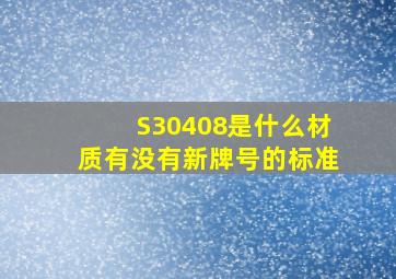 S30408是什么材质有没有新牌号的标准