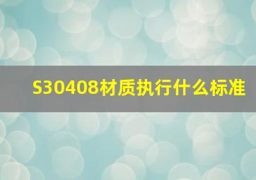 S30408材质执行什么标准