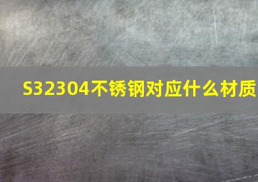 S32304不锈钢对应什么材质