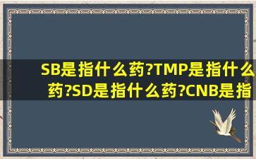 SB是指什么药?TMP是指什么药?SD是指什么药?CNB是指什么药?