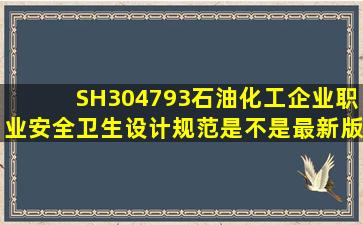 SH304793《石油化工企业职业安全卫生设计规范》是不是最新版?