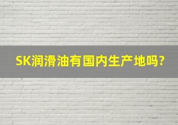 SK润滑油有国内生产地吗?