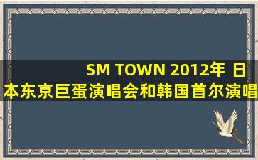 SM TOWN 2012年 日本东京巨蛋演唱会和韩国首尔演唱会的门票要...