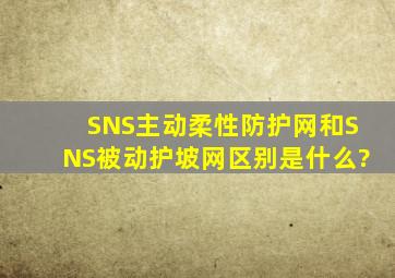 SNS主动柔性防护网和SNS被动护坡网区别是什么?