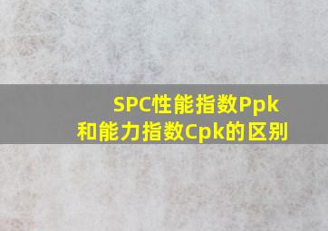 SPC性能指数Ppk和能力指数Cpk的区别