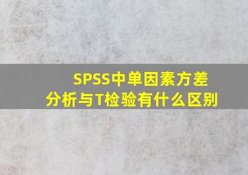 SPSS中单因素方差分析与T检验有什么区别