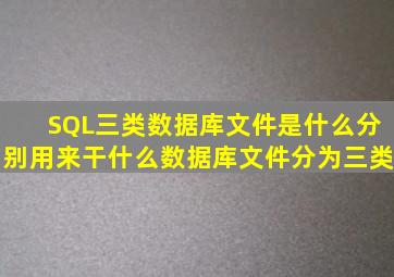 SQL三类数据库文件是什么,分别用来干什么(数据库文件分为三类)