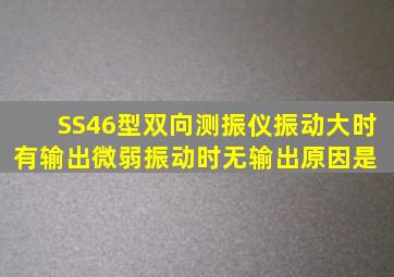 SS46型双向测振仪,振动大时有输出,微弱振动时无输出,原因是( )。