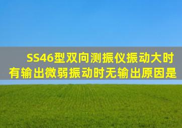 SS46型双向测振仪,振动大时有输出,微弱振动时无输出,原因是()。