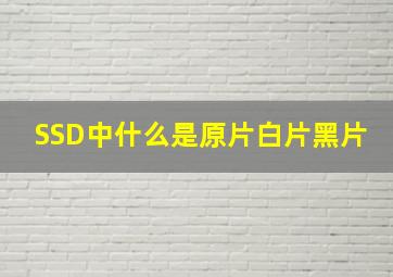 SSD中什么是原片,白片,黑片