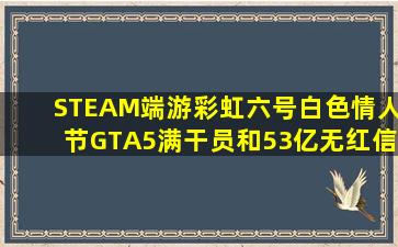 STEAM【端游】彩虹六号白色情人节GTA5满干员和53亿无红信价格可议...