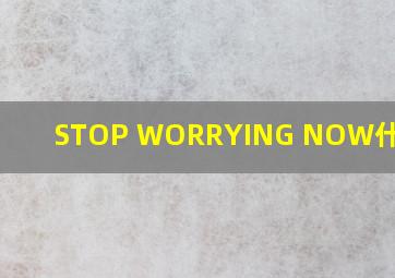 STOP WORRYING NOW什么意思