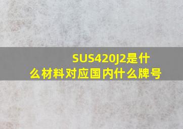 SUS420J2是什么材料,对应国内什么牌号