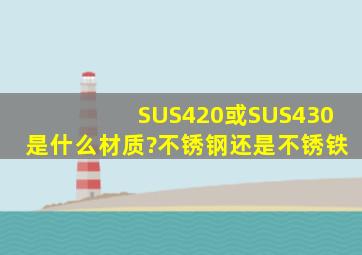 SUS420或SUS430是什么材质?不锈钢还是不锈铁