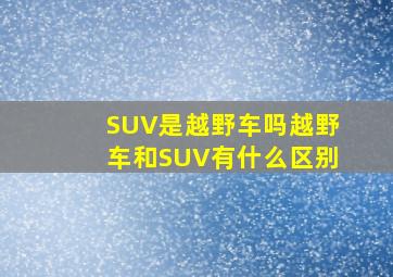 SUV是越野车吗(越野车和SUV有什么区别