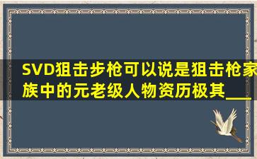 SVD狙击步枪可以说是狙击枪家族中的元老级人物,资历极其____,上过...