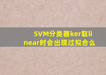 SVM分类器ker取linear时会出现过拟合么