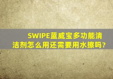 SWIPE蓝威宝多功能清洁剂怎么用,还需要用水擦吗?