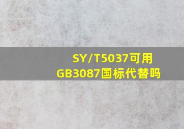 SY/T5037可用GB3087国标代替吗