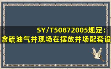 SY/T50872005规定:含硫油气井现场在摆放井场配套设施时,有()等应...