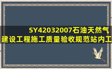 SY42032007石油天然气建设工程施工质量验收规范站内工艺管道工程...