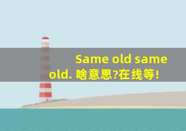 Same old, same old. 啥意思?在线等!