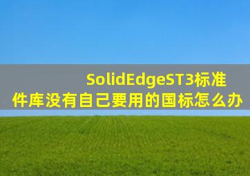 SolidEdgeST3标准件库没有自己要用的国标怎么办