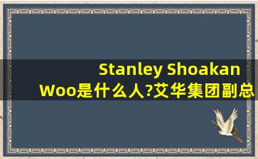 Stanley Shoakan Woo是什么人?艾华集团副总经理