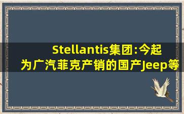 Stellantis集团:今起为广汽菲克产销的国产Jeep等提供维保及售后...