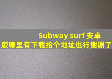 Subway surf 安卓版哪里有下载。给个地址也行。谢谢了