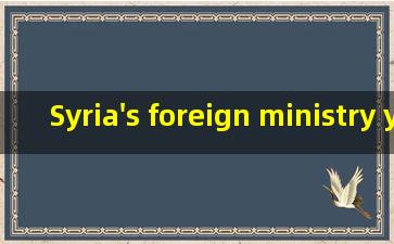 Syria's foreign ministry ye...