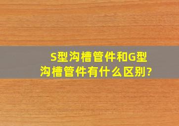 S型沟槽管件和G型沟槽管件有什么区别?