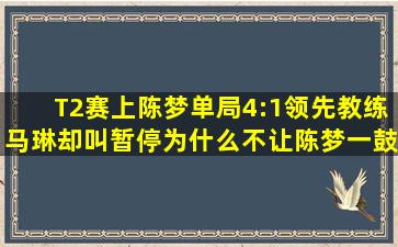 T2赛上陈梦单局4:1领先,教练马琳却叫暂停,为什么不让陈梦一鼓作气打...