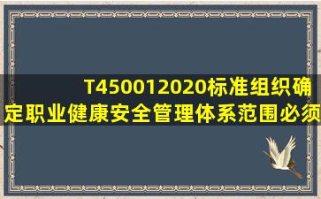 T450012020标准组织确定职业健康安全管理体系范围必须考虑。