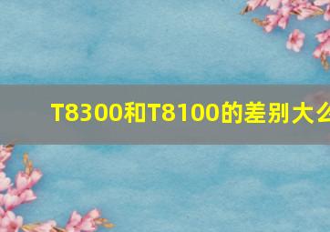 T8300和T8100的差别大么(