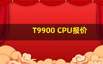 T9900 CPU报价