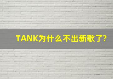 TANK为什么不出新歌了?