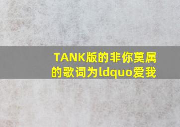 TANK版的非你莫属的歌词为“爱我