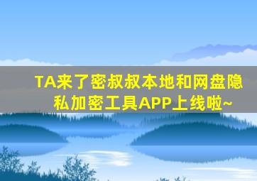 TA来了,密叔叔  本地和网盘隐私加密工具APP上线啦~ 