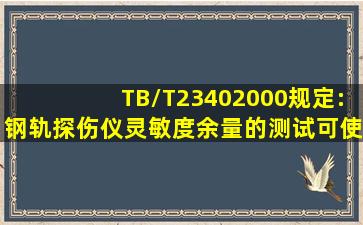 TB/T23402000规定:钢轨探伤仪灵敏度余量的测试,可使用()试块。A、...