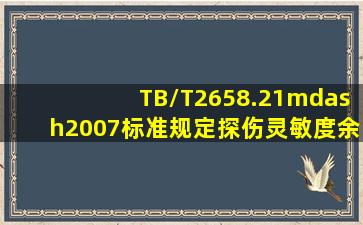 TB/T2658.21—2007标准规定,探伤灵敏度余量的测试应使用2.5MHzφ...