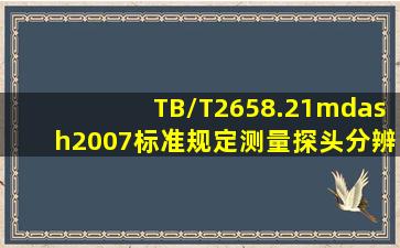 TB/T2658.21—2007标准规定,测量探头分辨率的探伤仪,其动态范围应...
