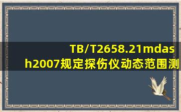 TB/T2658.21—2007规定,探伤仪动态范围测量,连接探头并在试块上...