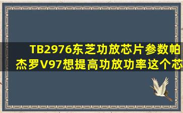 TB2976东芝功放芯片参数帕杰罗V97想提高功放功率,这个芯片没有...